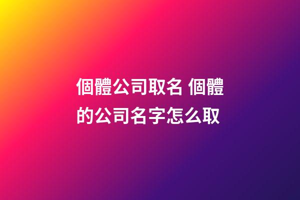 個體公司取名 個體的公司名字怎么取-第1張-公司起名-玄機派